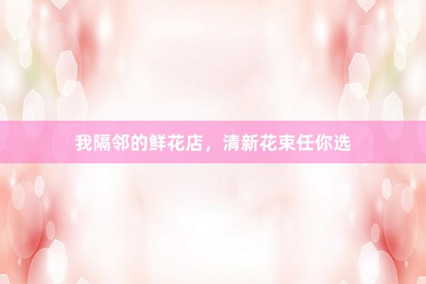 我隔邻的鲜花店，清新花束任你选