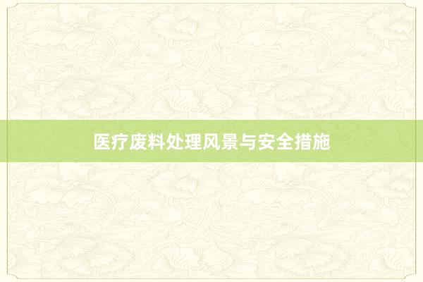 医疗废料处理风景与安全措施