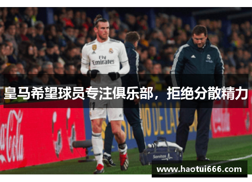 皇马希望球员专注俱乐部，拒绝分散精力